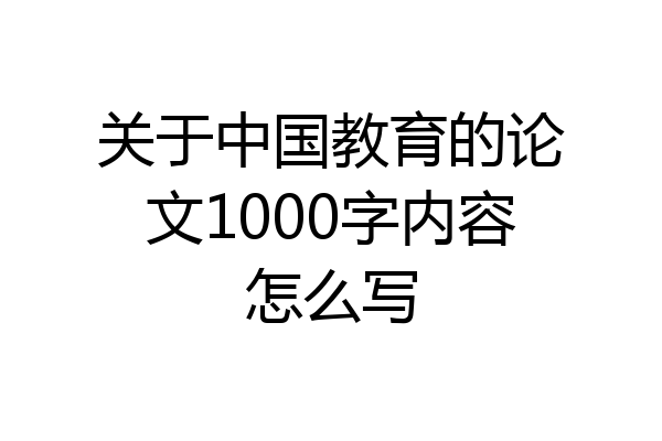 关于中国教育的论文1000字内容怎么写
