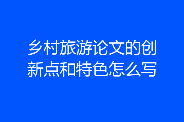 乡村旅游论文的创新点和特色怎么写