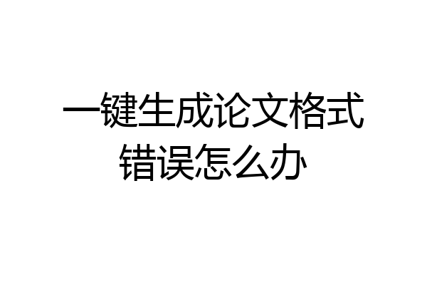 一键生成论文格式错误怎么办