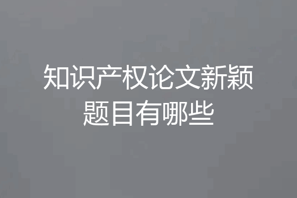 知识产权论文新颖题目有哪些