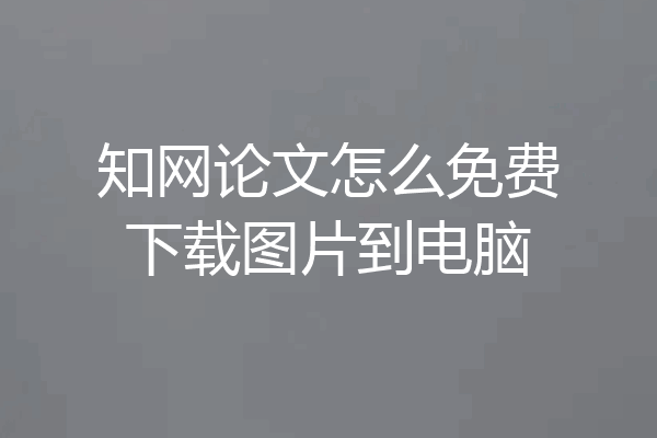 知网论文怎么免费下载图片到电脑