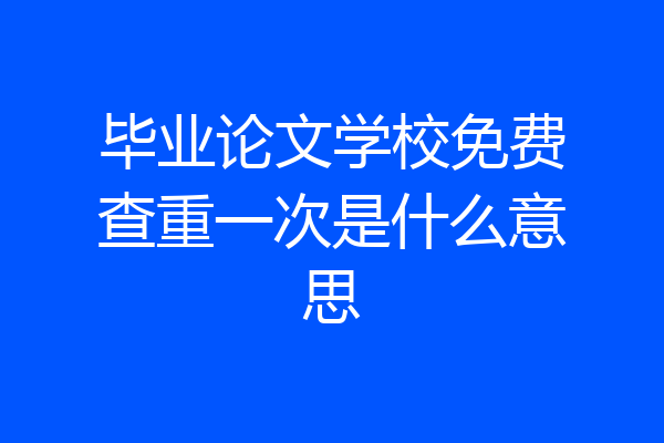 毕业论文学校免费查重一次是什么意思