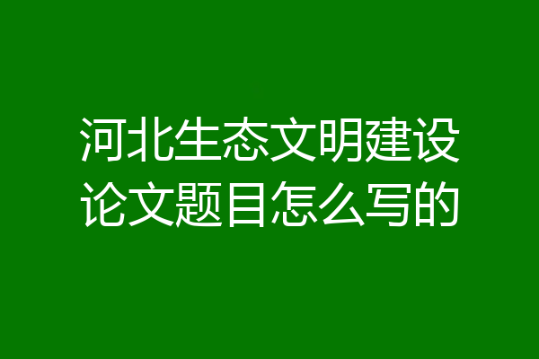 河北生态文明建设论文题目怎么写的