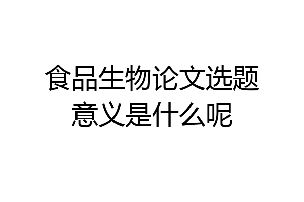 食品生物论文选题意义是什么呢