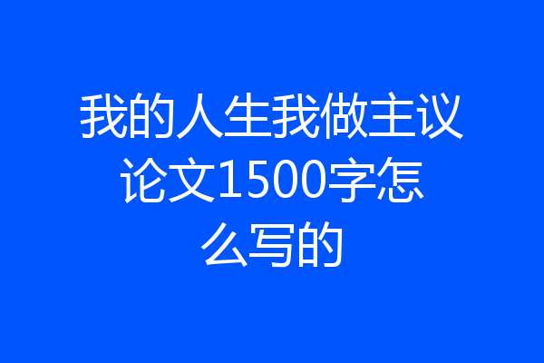 我的人生我做主议论文1500字怎么写的