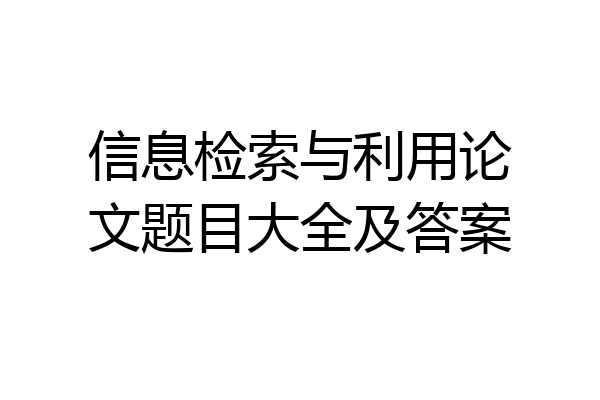 信息检索与利用论文题目大全及答案