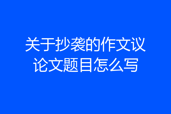 关于抄袭的作文议论文题目怎么写