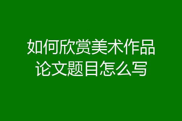 如何欣赏美术作品论文题目怎么写