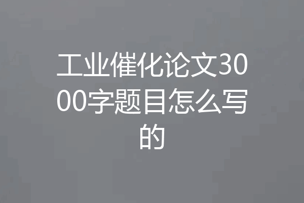 工业催化论文3000字题目怎么写的