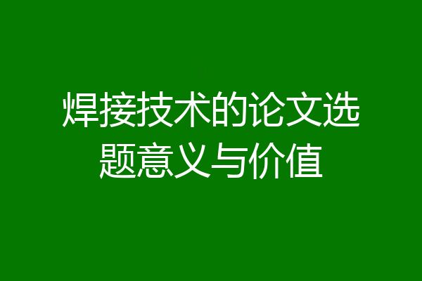 焊接技术的论文选题意义与价值