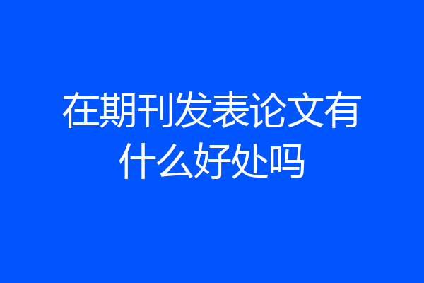在期刊发表论文有什么好处吗