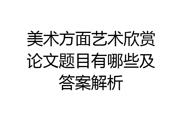美术方面艺术欣赏论文题目有哪些及答案解析