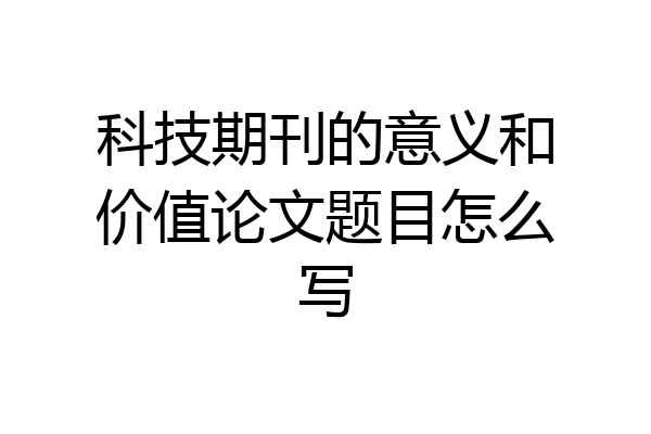 科技期刊的意义和价值论文题目怎么写