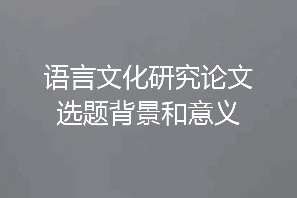 语言文化研究论文选题背景和意义