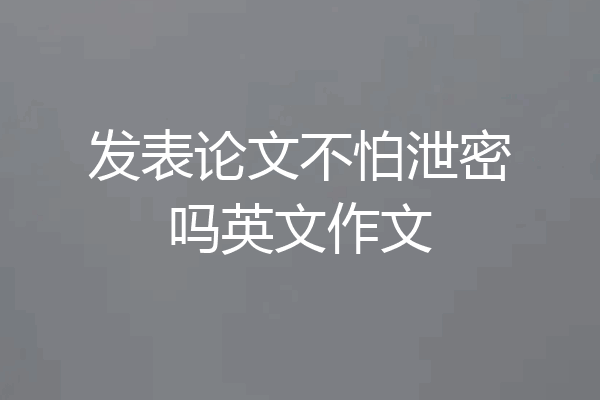 发表论文不怕泄密吗英文作文