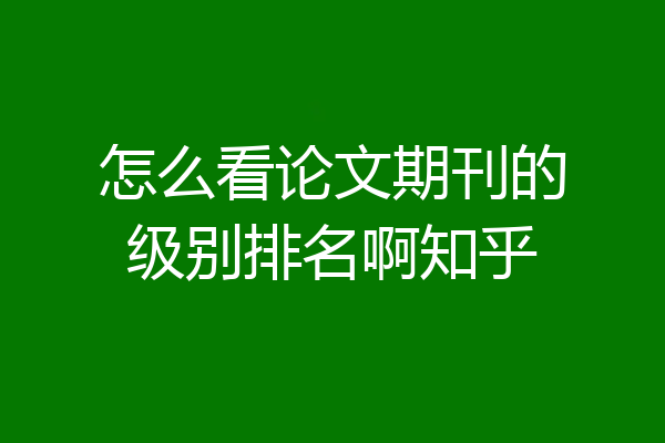 怎么看论文期刊的级别排名啊知乎