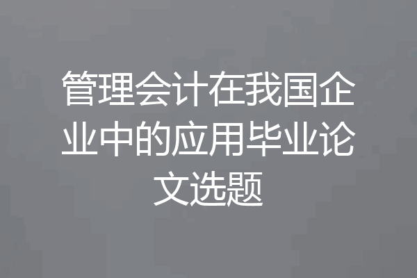 管理会计在我国企业中的应用毕业论文选题