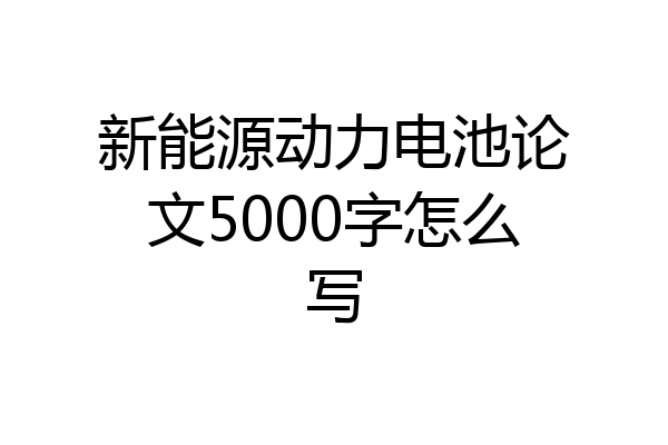 新能源动力电池论文5000字怎么写