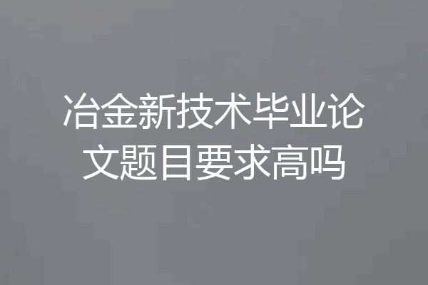 冶金新技术毕业论文题目要求高吗