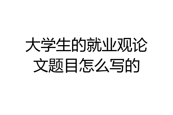 大学生的就业观论文题目怎么写的