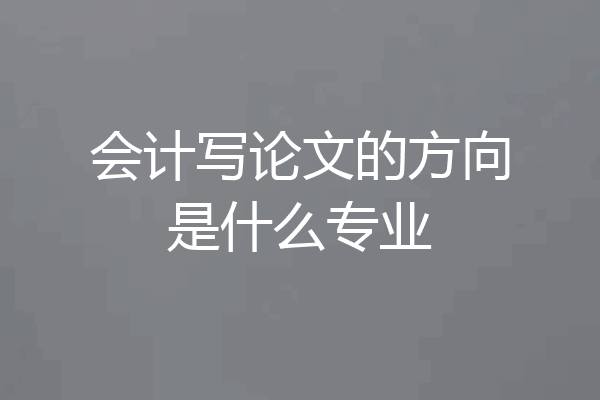 会计写论文的方向是什么专业
