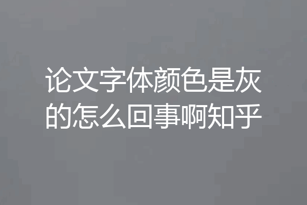 论文字体颜色是灰的怎么回事啊知乎