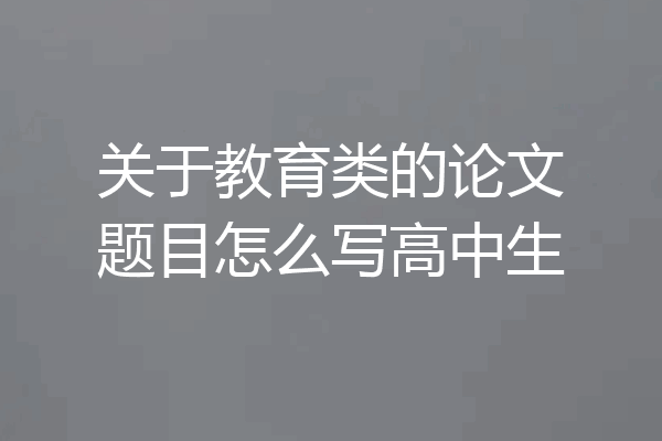 关于教育类的论文题目怎么写高中生
