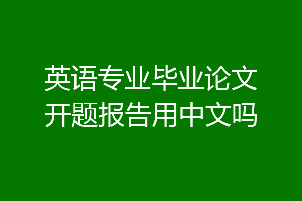 英语专业毕业论文开题报告用中文吗