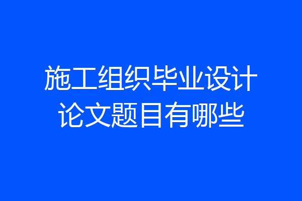 施工组织毕业设计论文题目有哪些