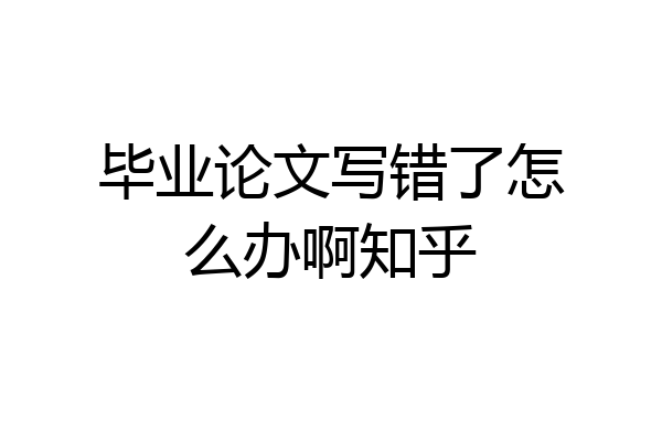 毕业论文写错了怎么办啊知乎