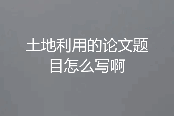 土地利用的论文题目怎么写啊