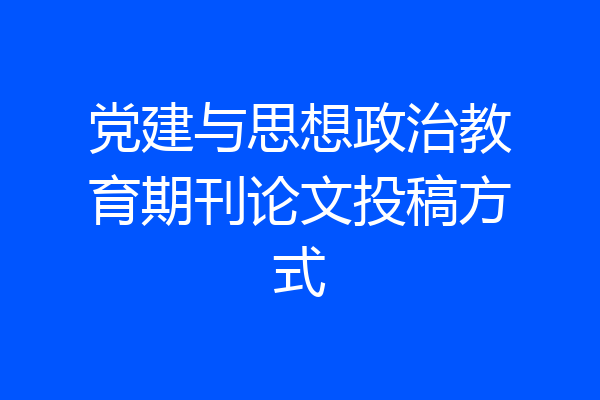 党建与思想政治教育期刊论文投稿方式
