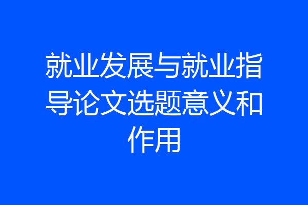 就业发展与就业指导论文选题意义和作用