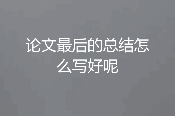 论文最后的总结怎么写好呢