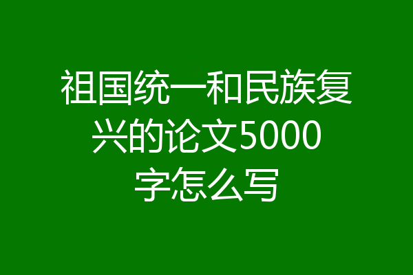 祖国统一和民族复兴的论文5000字怎么写