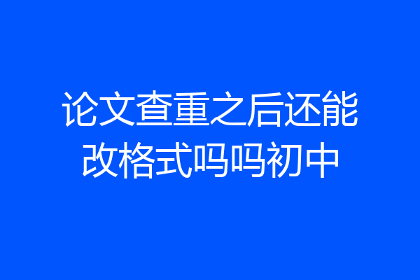 论文查重之后还能改格式吗吗初中