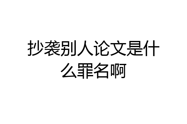 抄袭别人论文是什么罪名啊