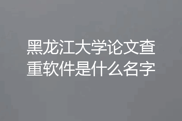 黑龙江大学论文查重软件是什么名字
