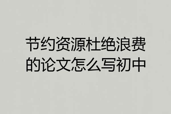 节约资源杜绝浪费的论文怎么写初中