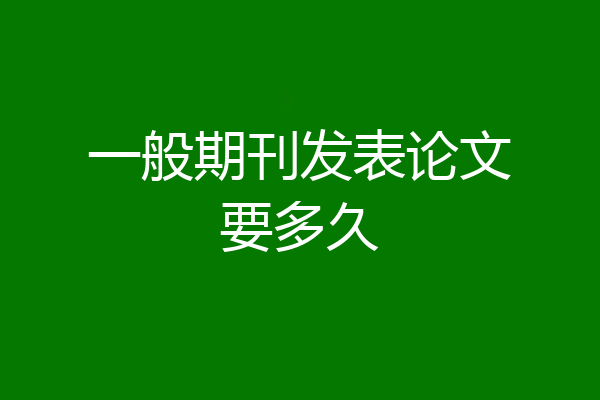 一般期刊发表论文要多久