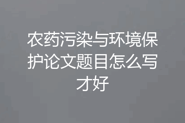 农药污染与环境保护论文题目怎么写才好