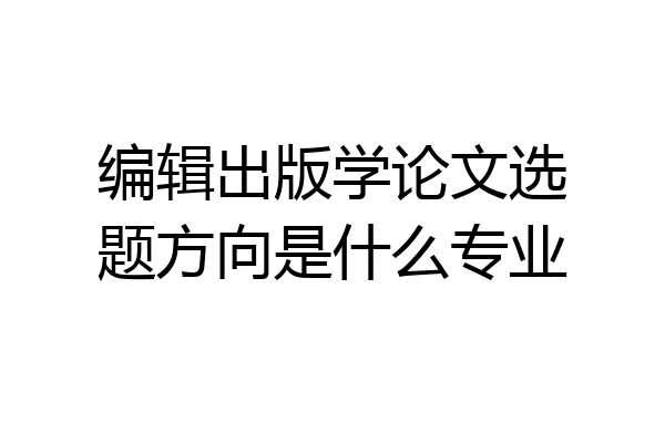 编辑出版学论文选题方向是什么专业