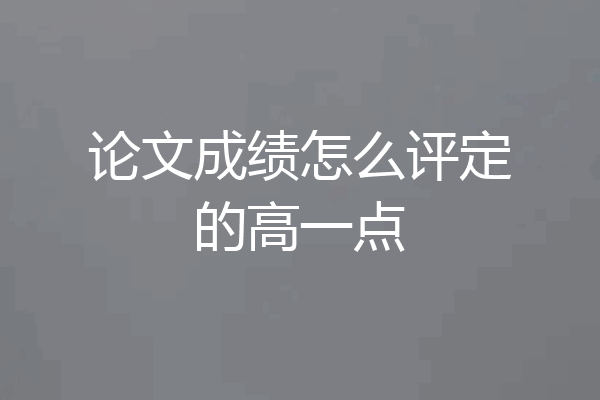 论文成绩怎么评定的高一点