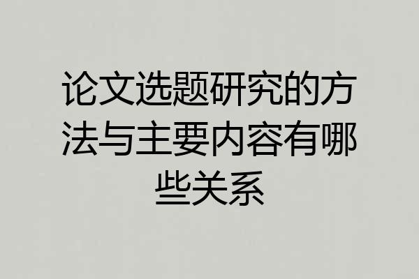 论文选题研究的方法与主要内容有哪些关系