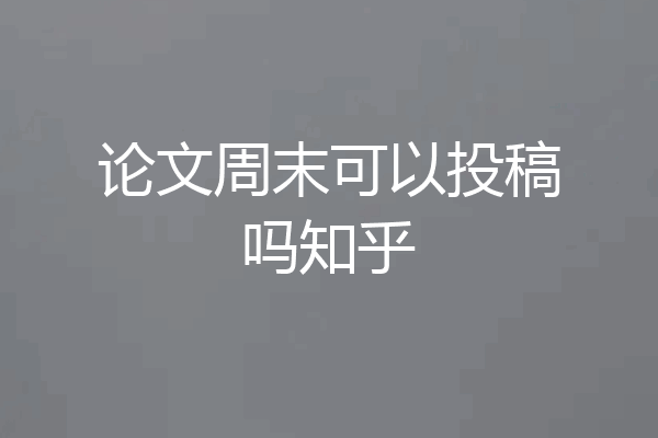 论文周末可以投稿吗知乎