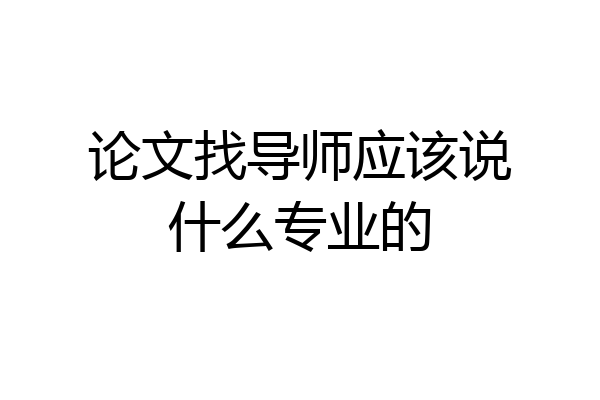 论文找导师应该说什么专业的
