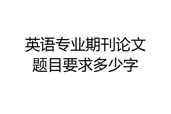 英语专业期刊论文题目要求多少字