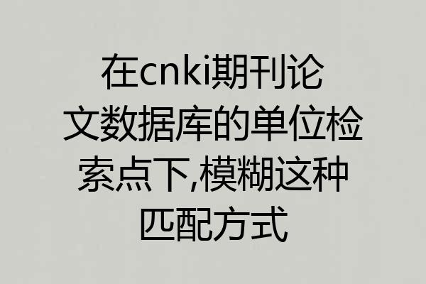 在cnki期刊论文数据库的单位检索点下,模糊这种匹配方式