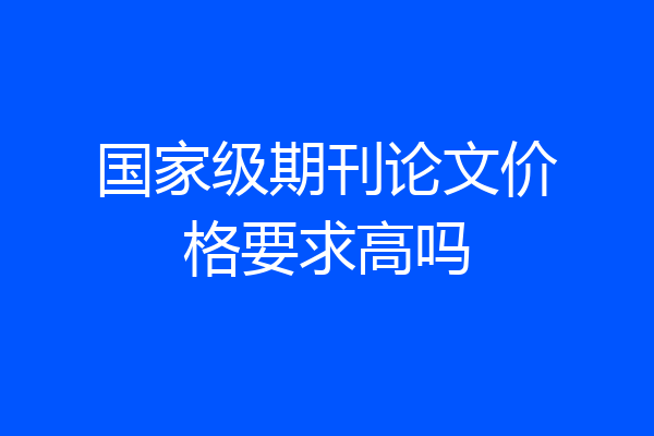 国家级期刊论文价格要求高吗