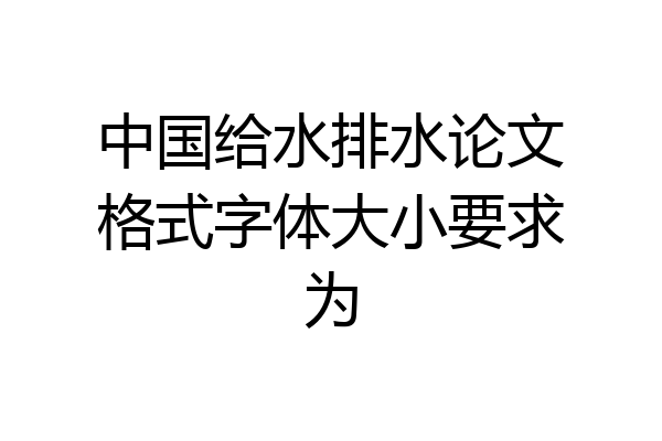 中国给水排水论文格式字体大小要求为